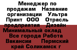 Менеджер по продажам › Название организации ­ Ультра Принт, ООО › Отрасль предприятия ­ Дизайн › Минимальный оклад ­ 1 - Все города Работа » Вакансии   . Пермский край,Соликамск г.